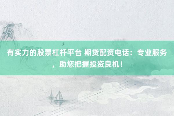有实力的股票杠杆平台 期货配资电话：专业服务，助您把握投资良机！