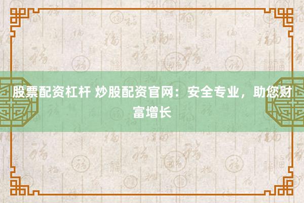 股票配资杠杆 炒股配资官网：安全专业，助您财富增长
