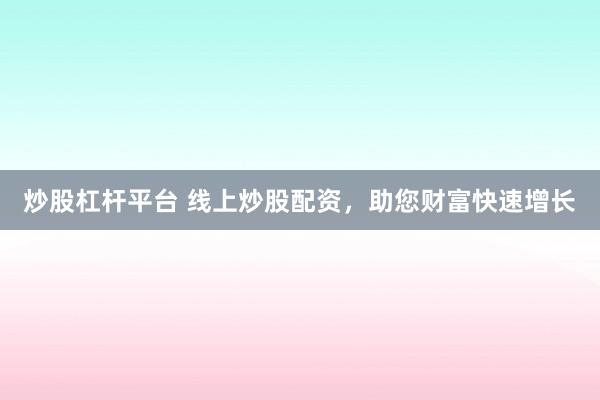 炒股杠杆平台 线上炒股配资，助您财富快速增长