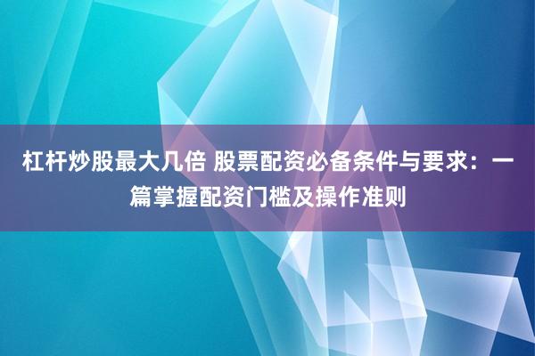 杠杆炒股最大几倍 股票配资必备条件与要求：一篇掌握配资门槛及操作准则