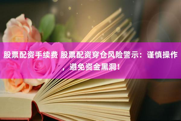 股票配资手续费 股票配资穿仓风险警示：谨慎操作，避免资金黑洞！