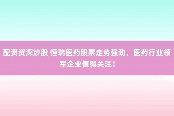 配资资深炒股 恒瑞医药股票走势强劲，医药行业领军企业值得关注！