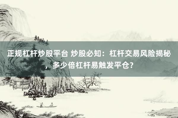 正规杠杆炒股平台 炒股必知：杠杆交易风险揭秘，多少倍杠杆易触发平仓？