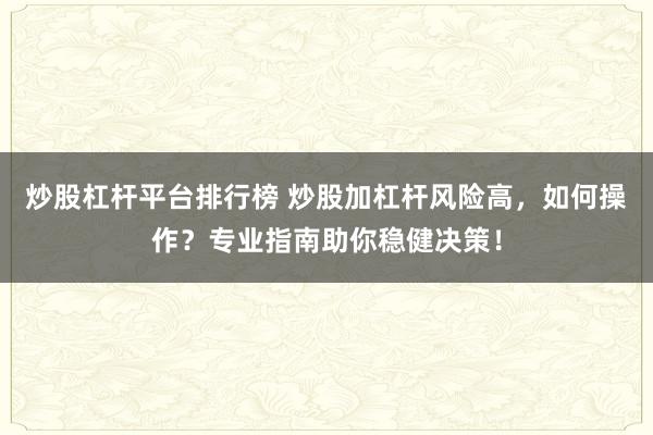 炒股杠杆平台排行榜 炒股加杠杆风险高，如何操作？专业指南助你稳健决策！