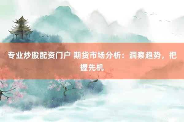 专业炒股配资门户 期货市场分析：洞察趋势，把握先机