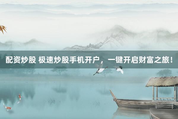 配资炒股 极速炒股手机开户，一键开启财富之旅！