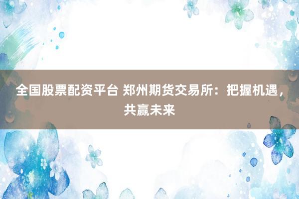 全国股票配资平台 郑州期货交易所：把握机遇，共赢未来