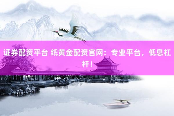 证券配资平台 纸黄金配资官网：专业平台，低息杠杆！