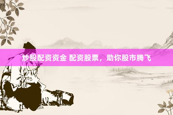 炒股配资资金 配资股票，助你股市腾飞