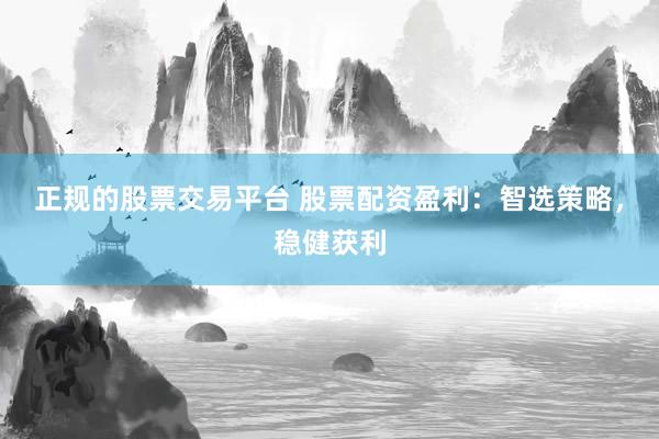 正规的股票交易平台 股票配资盈利：智选策略，稳健获利