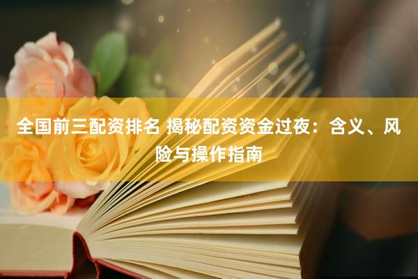 全国前三配资排名 揭秘配资资金过夜：含义、风险与操作指南