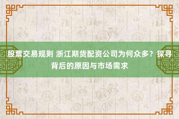 股票交易规则 浙江期货配资公司为何众多？探寻背后的原因与市场需求