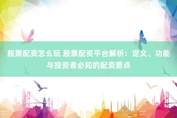 股票配资怎么玩 股票配资平台解析：定义、功能与投资者必知的配资要点