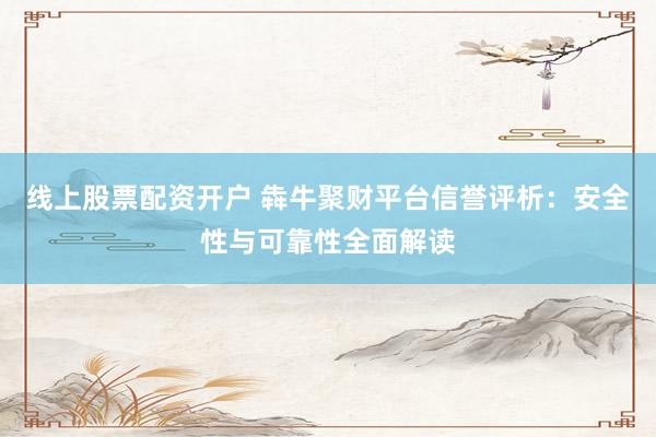 线上股票配资开户 犇牛聚财平台信誉评析：安全性与可靠性全面解读