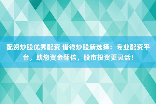 配资炒股优秀配资 借钱炒股新选择：专业配资平台，助您资金翻倍，股市投资更灵活！