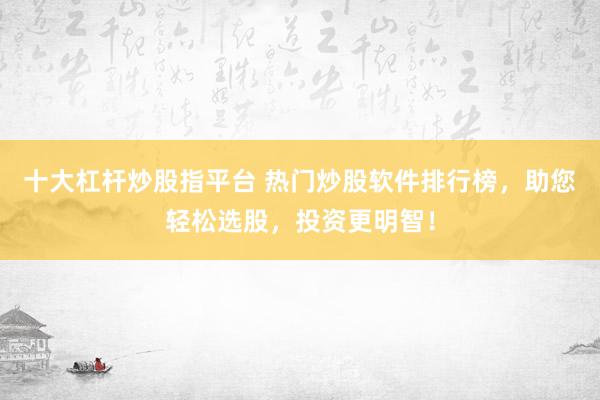 十大杠杆炒股指平台 热门炒股软件排行榜，助您轻松选股，投资更明智！