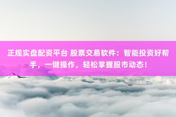正规实盘配资平台 股票交易软件：智能投资好帮手，一键操作，轻松掌握股市动态！