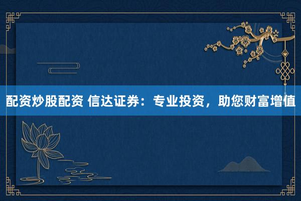 配资炒股配资 信达证券：专业投资，助您财富增值