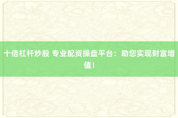 十倍杠杆炒股 专业配资操盘平台：助您实现财富增值！