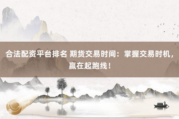 合法配资平台排名 期货交易时间:掌握交易时机,赢在起跑线!