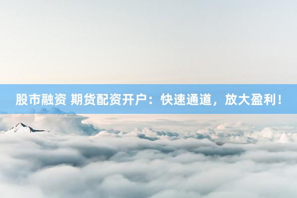 股市融资 期货配资开户：快速通道，放大盈利！