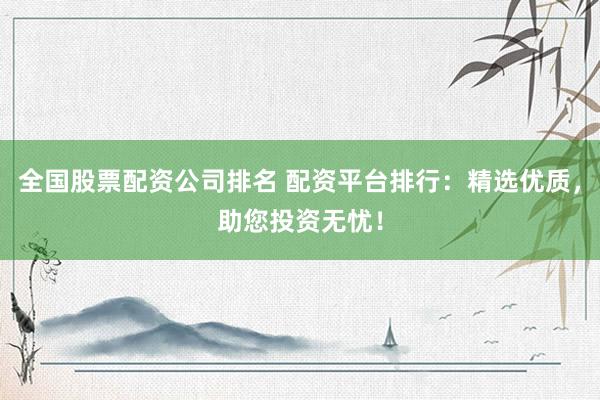 全国股票配资公司排名 配资平台排行：精选优质，助您投资无忧！