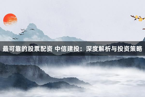 最可靠的股票配资 中信建投：深度解析与投资策略