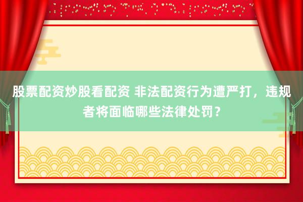 股票配资炒股看配资 非法配资行为遭严打，违规者将面临哪些法律处罚？