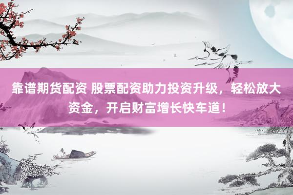 靠谱期货配资 股票配资助力投资升级，轻松放大资金，开启财富增长快车道！