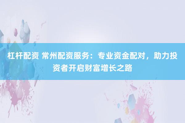 杠杆配资 常州配资服务：专业资金配对，助力投资者开启财富增长之路