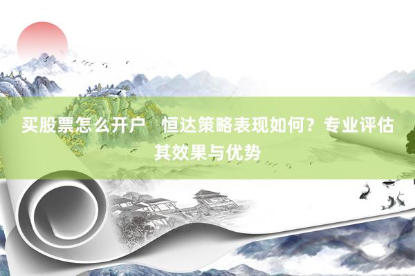 买股票怎么开户   恒达策略表现如何？专业评估其效果与优势