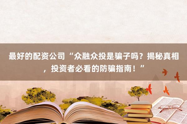 最好的配资公司 “众融众投是骗子吗？揭秘真相，投资者必看的防骗指南！”