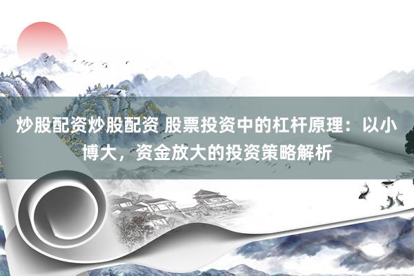 炒股配资炒股配资 股票投资中的杠杆原理：以小博大，资金放大的投资策略解析