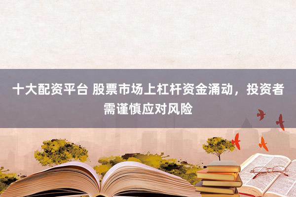 十大配资平台 股票市场上杠杆资金涌动，投资者需谨慎应对风险