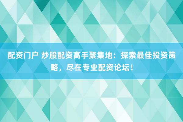 配资门户 炒股配资高手聚集地：探索最佳投资策略，尽在专业配资论坛！