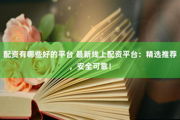 配资有哪些好的平台 最新线上配资平台：精选推荐，安全可靠！