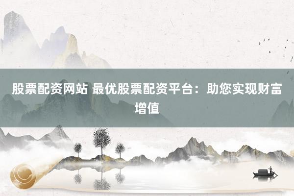 股票配资网站 最优股票配资平台：助您实现财富增值