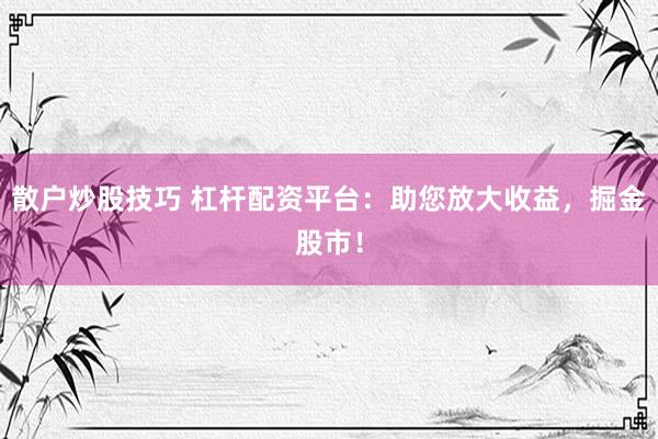 散户炒股技巧 杠杆配资平台:助您放大收益,掘金股市!