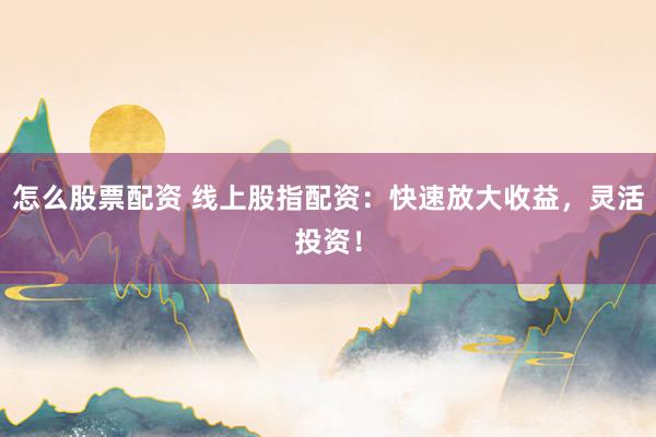 怎么股票配资 线上股指配资：快速放大收益，灵活投资！