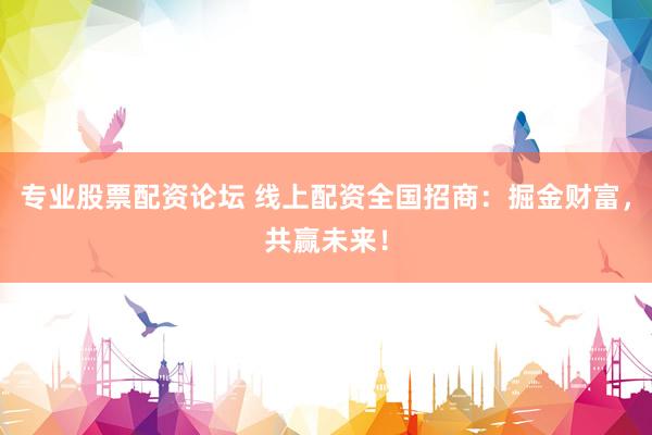 专业股票配资论坛 线上配资全国招商：掘金财富，共赢未来！