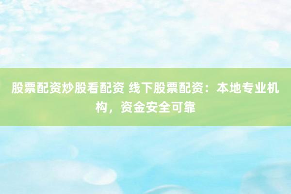 股票配资炒股看配资 线下股票配资:本地专业机构,资金安全可靠
