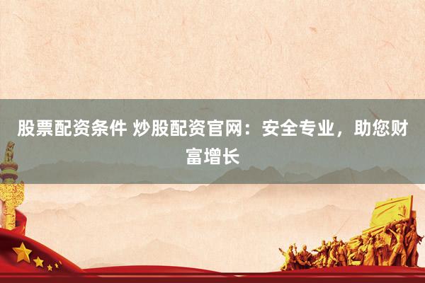 股票配资条件 炒股配资官网：安全专业，助您财富增长