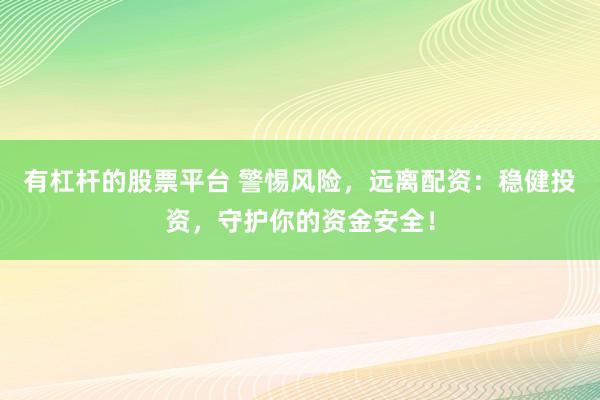 有杠杆的股票平台 警惕风险，远离配资：稳健投资，守护你的资金安全！