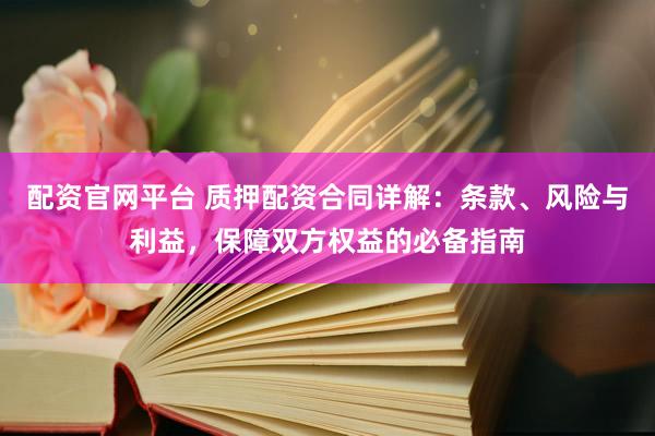 配资官网平台 质押配资合同详解:条款、风险与利益,保障双方权益的必备指南
