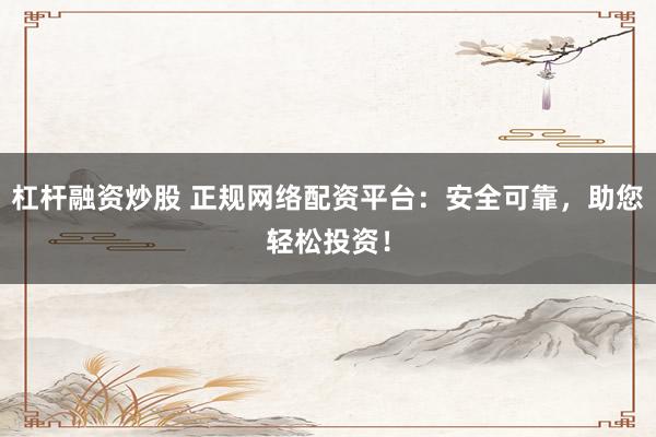 杠杆融资炒股 正规网络配资平台：安全可靠，助您轻松投资！