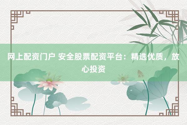 网上配资门户 安全股票配资平台：精选优质，放心投资
