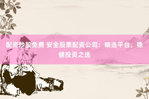 配资炒股免费 安全股票配资公司：精选平台，稳健投资之选