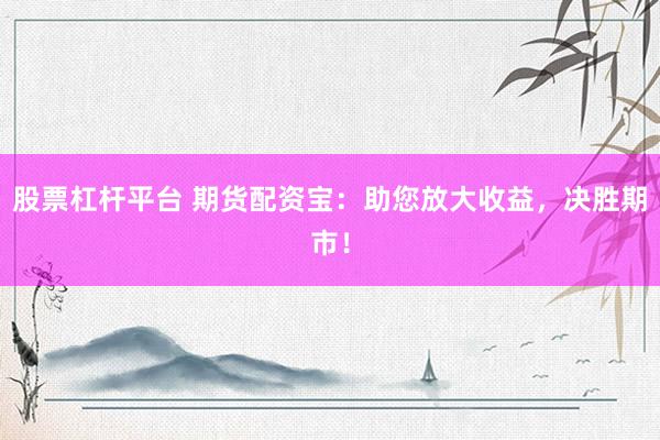 股票杠杆平台 期货配资宝：助您放大收益，决胜期市！