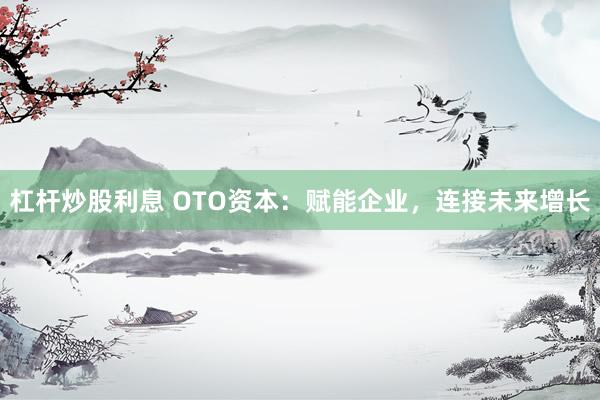杠杆炒股利息 OTO资本：赋能企业，连接未来增长