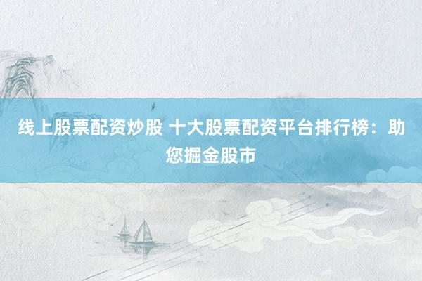 线上股票配资炒股 十大股票配资平台排行榜:助您掘金股市